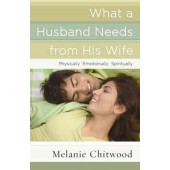 What a Husband Needs from His Wife: *Physically *Emotionally *Spiritually by Melanie Chitwood